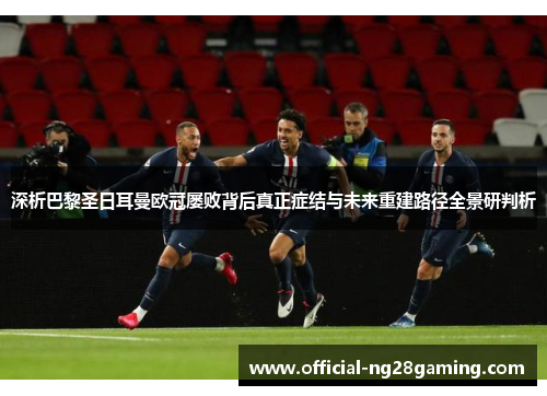 深析巴黎圣日耳曼欧冠屡败背后真正症结与未来重建路径全景研判析