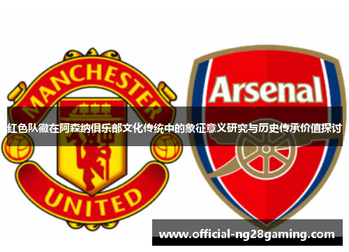 红色队徽在阿森纳俱乐部文化传统中的象征意义研究与历史传承价值探讨