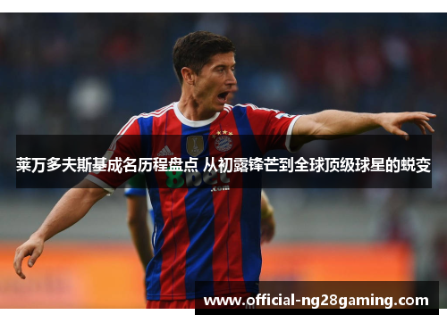 莱万多夫斯基成名历程盘点 从初露锋芒到全球顶级球星的蜕变