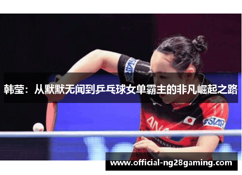 韩莹：从默默无闻到乒乓球女单霸主的非凡崛起之路