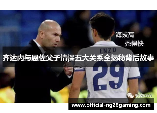 齐达内与恩佐父子情深五大关系全揭秘背后故事