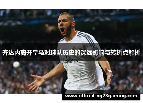 齐达内离开皇马对球队历史的深远影响与转折点解析