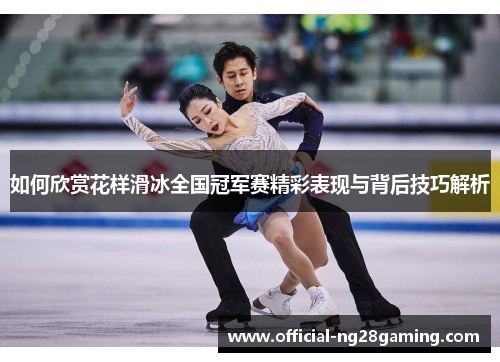 如何欣赏花样滑冰全国冠军赛精彩表现与背后技巧解析