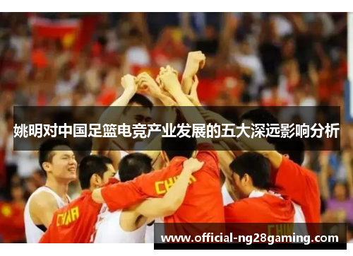 姚明对中国足篮电竞产业发展的五大深远影响分析