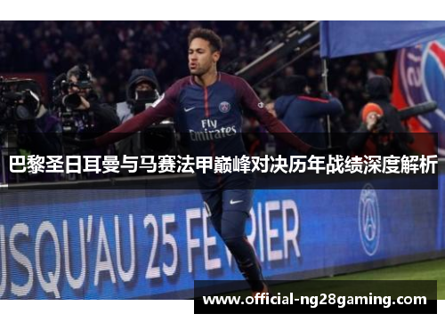 巴黎圣日耳曼与马赛法甲巅峰对决历年战绩深度解析