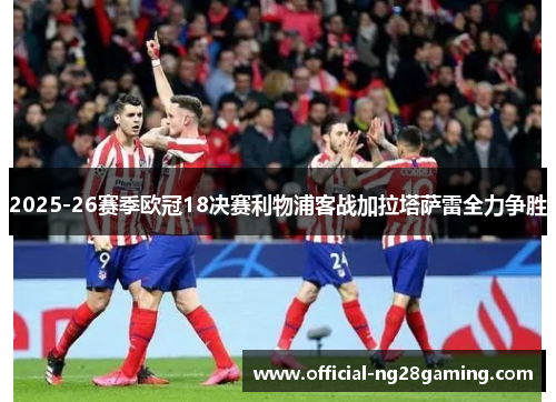 2025-26赛季欧冠18决赛利物浦客战加拉塔萨雷全力争胜